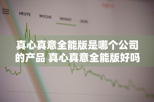 真心真意全能版是哪个公司的产品 真心真意全能版好吗