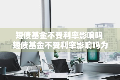 短债基金不受利率影响吗 短债基金不受利率影响吗为什么