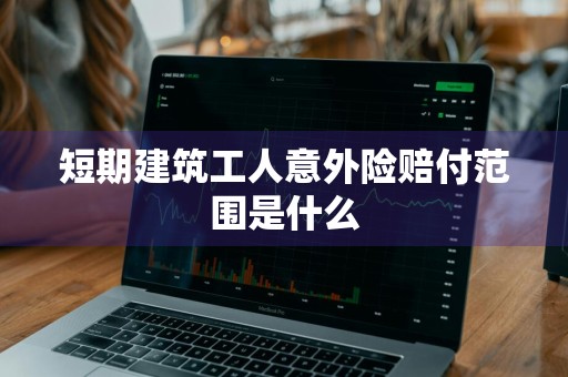 短期建筑工人意外险赔付范围是什么