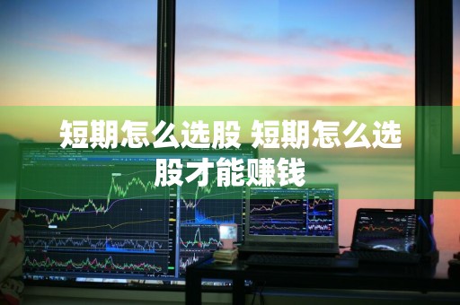 短期怎么选股 短期怎么选股才能赚钱