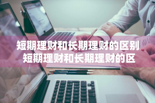 短期理财和长期理财的区别 短期理财和长期理财的区别是什么