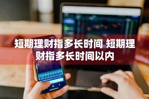 短期理财指多长时间 短期理财指多长时间以内