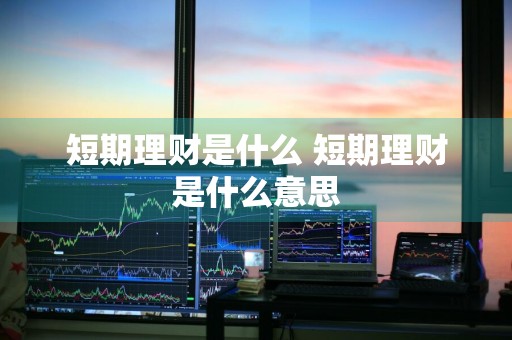 短期理财是什么 短期理财是什么意思