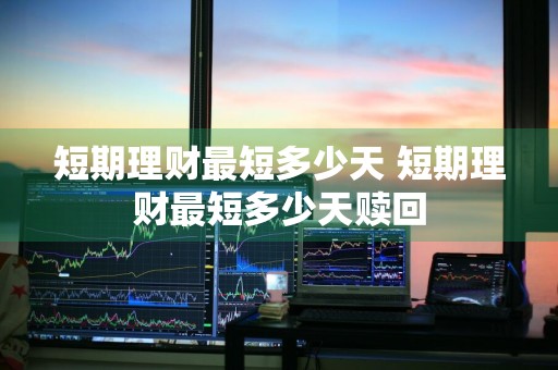 短期理财最短多少天 短期理财最短多少天赎回