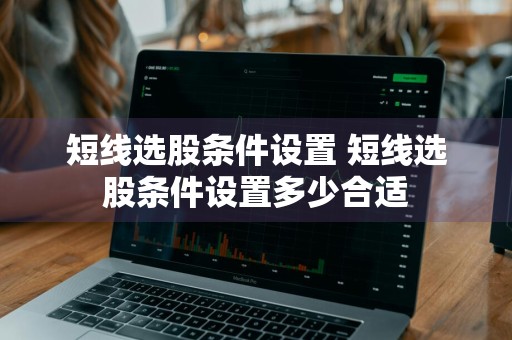 短线选股条件设置 短线选股条件设置多少合适