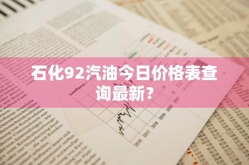 石化92汽油今日价格表查询最新？