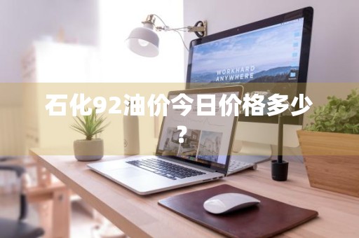 石化92油价今日价格多少？