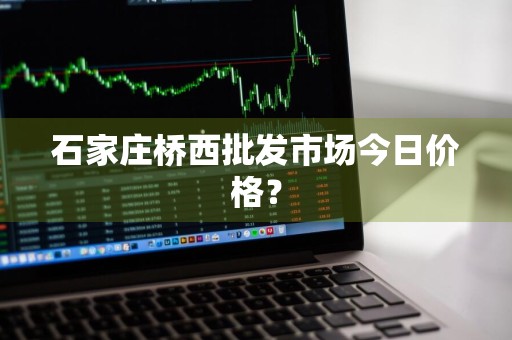 石家庄桥西批发市场今日价格？