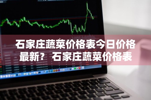 石家庄蔬菜价格表今日价格最新？ 石家庄蔬菜价格表今日价格最新行情