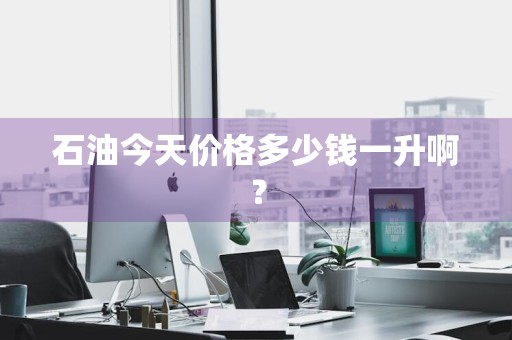 石油今天价格多少钱一升啊？