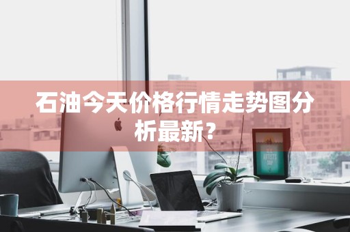 石油今天价格行情走势图分析最新?