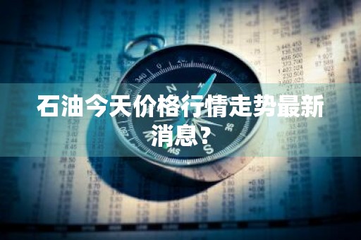 石油今天价格行情走势最新消息？