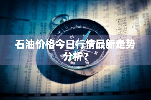 石油价格今日行情最新走势分析？