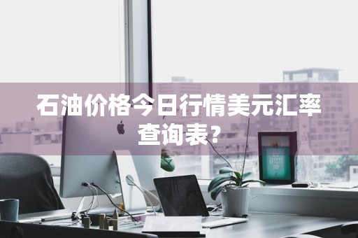 石油价格今日行情美元汇率查询表？