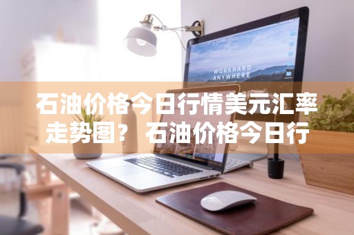石油价格今日行情美元汇率走势图？ 石油价格今日行情美元汇率走势图表