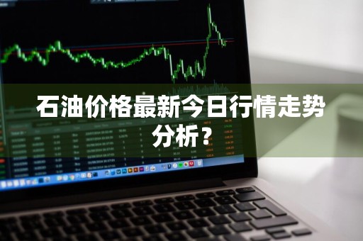 石油价格最新今日行情走势分析?