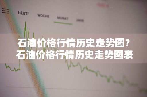 石油价格行情历史走势图？ 石油价格行情历史走势图表