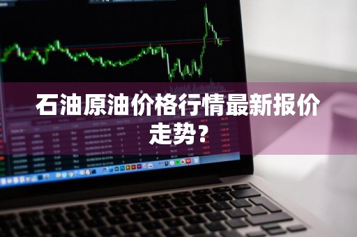 石油原油价格行情最新报价走势？