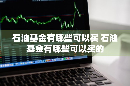 石油基金有哪些可以买 石油基金有哪些可以买的
