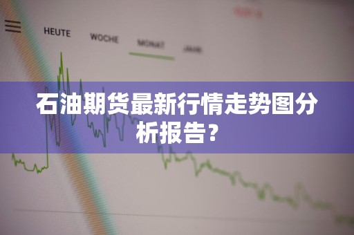 石油期货最新行情走势图分析报告？