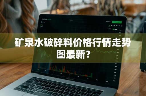 矿泉水破碎料价格行情走势图最新？