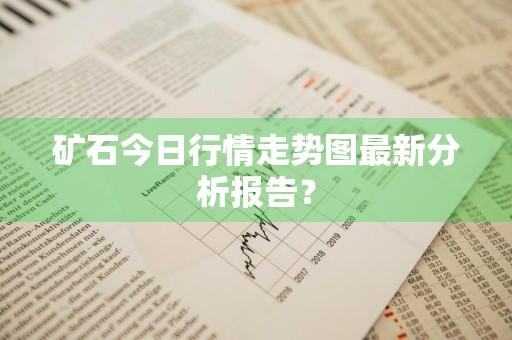 矿石今日行情走势图最新分析报告?