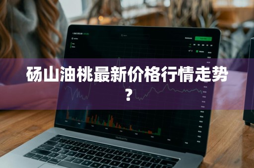 砀山油桃最新价格行情走势？