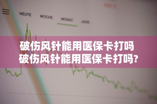 破伤风针能用医保卡打吗 破伤风针能用医保卡打吗?
