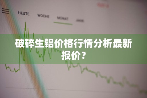 破碎生铝价格行情分析最新报价?