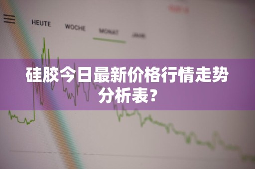 硅胶今日最新价格行情走势分析表?