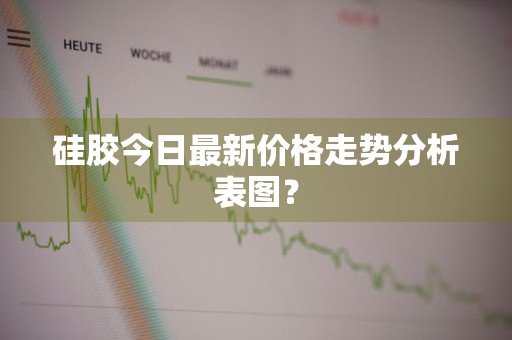 硅胶今日最新价格走势分析表图？