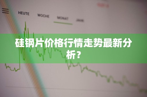 硅钢片价格行情走势最新分析？