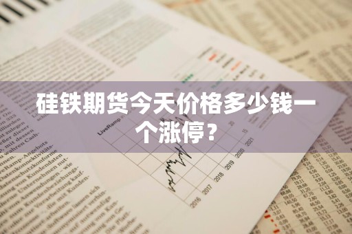 硅铁期货今天价格多少钱一个涨停？