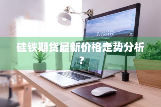 硅铁期货最新价格走势分析？