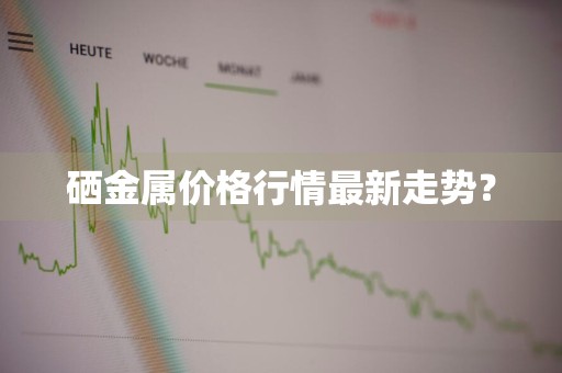 硒金属价格行情最新走势？