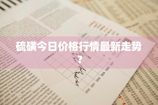 硫磺今日价格行情最新走势？