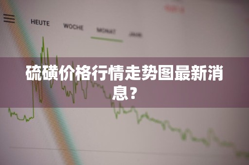 硫磺价格行情走势图最新消息？