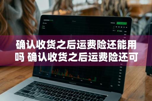 确认收货之后运费险还能用吗 确认收货之后运费险还可以用吗