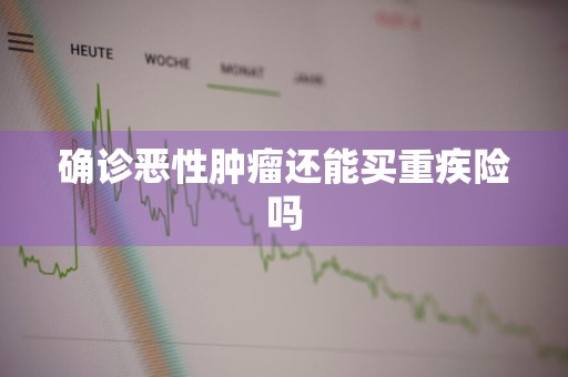 确诊恶性肿瘤还能买重疾险吗