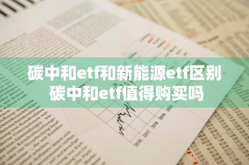 碳中和etf和新能源etf区别 碳中和etf值得购买吗
