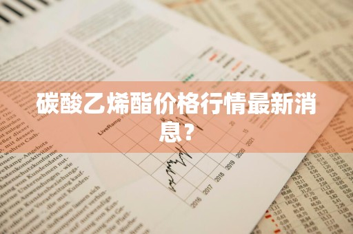 碳酸乙烯酯价格行情最新消息？