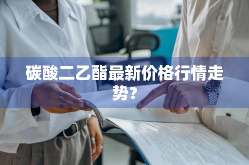碳酸二乙酯最新价格行情走势？