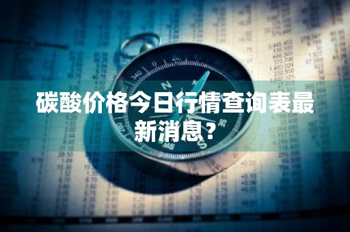 碳酸价格今日行情查询表最新消息？