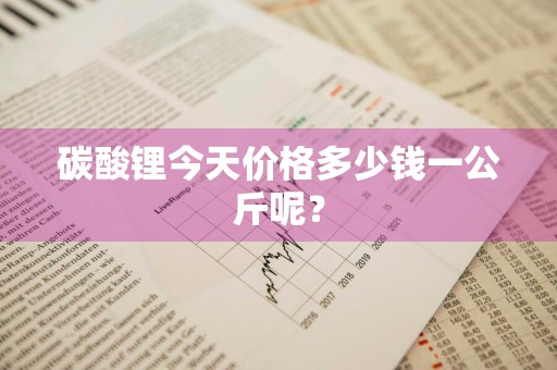 碳酸锂今天价格多少钱一公斤呢?