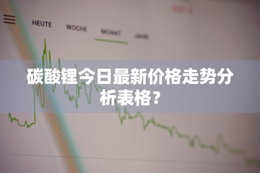 碳酸锂今日最新价格走势分析表格？