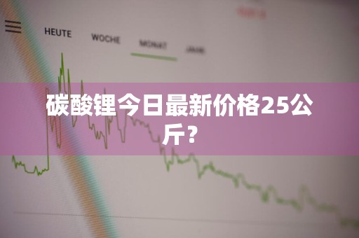 碳酸锂今日最新价格25公斤？