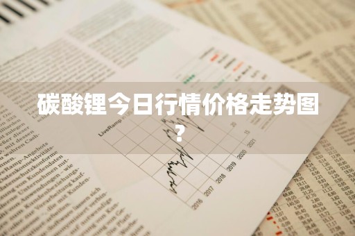 碳酸锂今日行情价格走势图？