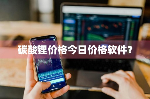碳酸锂价格今日价格软件？
