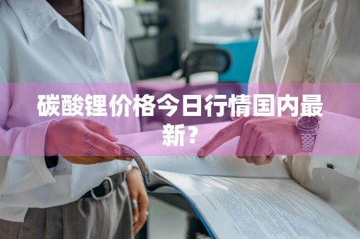 碳酸锂价格今日行情国内最新？