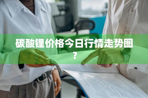 碳酸锂价格今日行情走势图？
